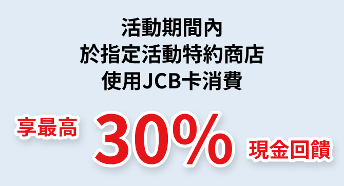 活動期間內，於指定活動特約商店使用JCB卡消費，享最高30%現金回饋